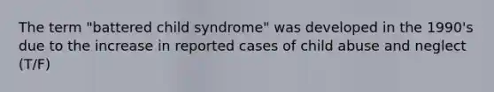 The term "battered child syndrome" was developed in the 1990's due to the increase in reported cases of child abuse and neglect (T/F)