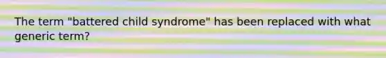 The term "battered child syndrome" has been replaced with what generic term?