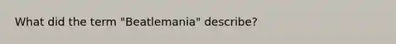 What did the term "Beatlemania" describe?