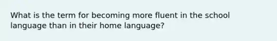 What is the term for becoming more fluent in the school language than in their home language?