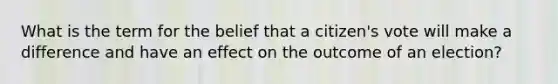 What is the term for the belief that a citizen's vote will make a difference and have an effect on the outcome of an election?