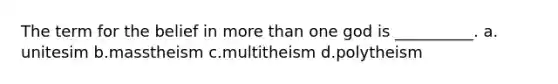 The term for the belief in more than one god is __________.​ a.​unitesim b.​masstheism c.​multitheism d.​polytheism