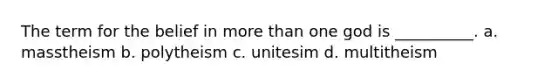 The term for the belief in more than one god is __________.​ a. ​masstheism b. ​polytheism c. ​unitesim d. ​multitheism