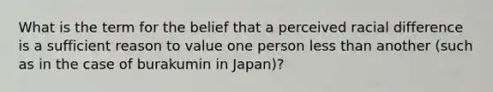 What is the term for the belief that a perceived racial difference is a sufficient reason to value one person less than another (such as in the case of burakumin in Japan)?