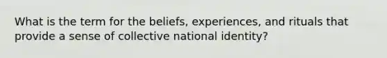 What is the term for the beliefs, experiences, and rituals that provide a sense of collective national identity?