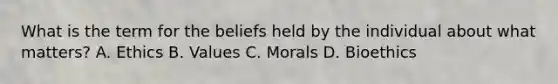 What is the term for the beliefs held by the individual about what matters? A. Ethics B. Values C. Morals D. Bioethics