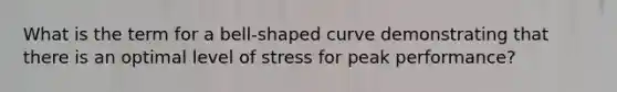 What is the term for a bell-shaped curve demonstrating that there is an optimal level of stress for peak performance?