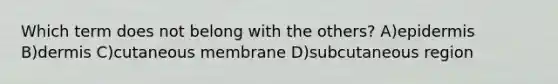 Which term does not belong with the others? A)epidermis B)dermis C)cutaneous membrane D)subcutaneous region