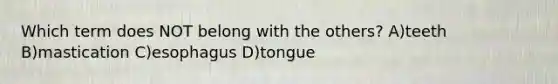 Which term does NOT belong with the others? A)teeth B)mastication C)esophagus D)tongue