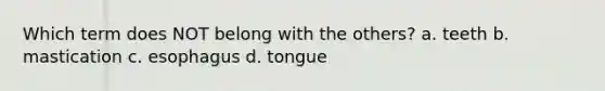 Which term does NOT belong with the others? a. teeth b. mastication c. esophagus d. tongue