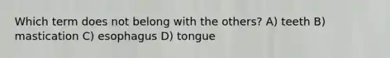 Which term does not belong with the others? A) teeth B) mastication C) esophagus D) tongue