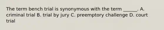 The term bench trial is synonymous with the term ______. A. criminal trial B. trial by jury C. preemptory challenge D. court trial