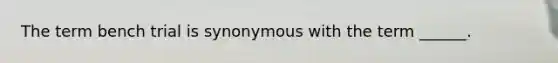 The term bench trial is synonymous with the term ______.
