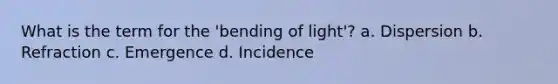 What is the term for the 'bending of light'? a. Dispersion b. Refraction c. Emergence d. Incidence