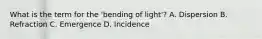 What is the term for the 'bending of light'? A. Dispersion B. Refraction C. Emergence D. Incidence