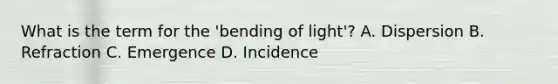 What is the term for the 'bending of light'? A. Dispersion B. Refraction C. Emergence D. Incidence