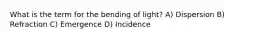 What is the term for the bending of light? A) Dispersion B) Refraction C) Emergence D) Incidence