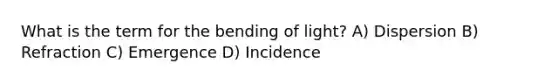 What is the term for the bending of light? A) Dispersion B) Refraction C) Emergence D) Incidence