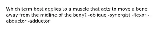 Which term best applies to a muscle that acts to move a bone away from the midline of the body? -oblique -synergist -flexor -abductor -adductor