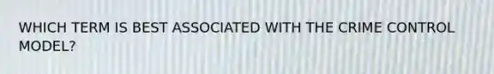 WHICH TERM IS BEST ASSOCIATED WITH THE CRIME CONTROL MODEL?