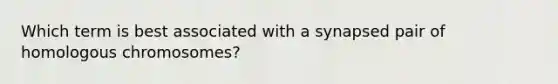 Which term is best associated with a synapsed pair of homologous chromosomes?