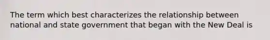 The term which best characterizes the relationship between national and state government that began with the New Deal is