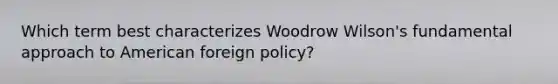 Which term best characterizes Woodrow Wilson's fundamental approach to <a href='https://www.questionai.com/knowledge/kULhXMbPFt-american-foreign-policy' class='anchor-knowledge'>american foreign policy</a>?