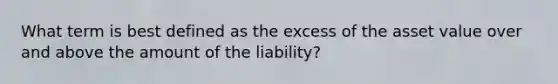 What term is best defined as the excess of the asset value over and above the amount of the liability?