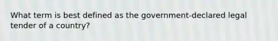 What term is best defined as the government-declared legal tender of a country?