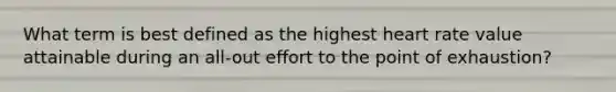 What term is best defined as the highest heart rate value attainable during an all-out effort to the point of exhaustion?