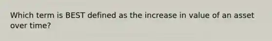 Which term is BEST defined as the increase in value of an asset over time?