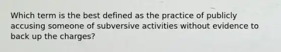 Which term is the best defined as the practice of publicly accusing someone of subversive activities without evidence to back up the charges?