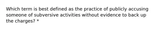 Which term is best defined as the practice of publicly accusing someone of subversive activities without evidence to back up the charges? *