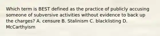 Which term is BEST defined as the practice of publicly accusing someone of subversive activities without evidence to back up the charges? A. censure B. Stalinism C. blacklisting D. McCarthyism