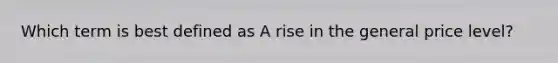 Which term is best defined as A rise in the general price level?