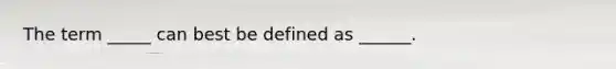 The term _____ can best be defined as ______.