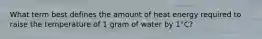 What term best defines the amount of heat energy required to raise the temperature of 1 gram of water by 1°C?