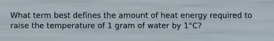 What term best defines the amount of heat energy required to raise the temperature of 1 gram of water by 1°C?