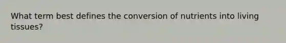 What term best defines the conversion of nutrients into living tissues?