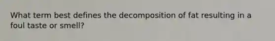 What term best defines the decomposition of fat resulting in a foul taste or smell?