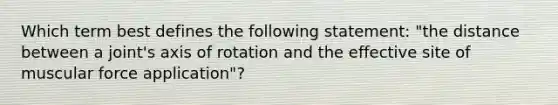 Which term best defines the following statement: "the distance between a joint's axis of rotation and the effective site of muscular force application"?