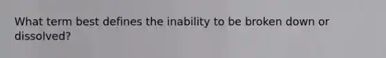 What term best defines the inability to be broken down or dissolved?