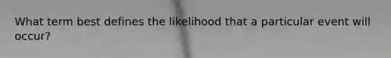 What term best defines the likelihood that a particular event will occur?