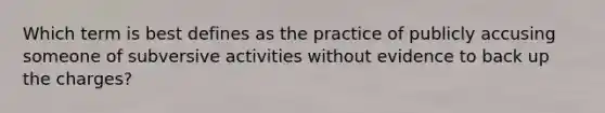 Which term is best defines as the practice of publicly accusing someone of subversive activities without evidence to back up the charges?