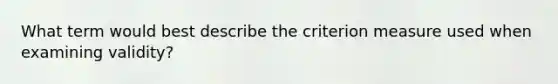 What term would best describe the criterion measure used when examining validity?