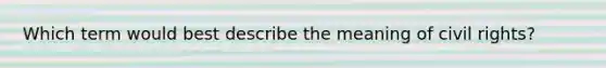 Which term would best describe the meaning of <a href='https://www.questionai.com/knowledge/kkdJLQddfe-civil-rights' class='anchor-knowledge'>civil rights</a>?