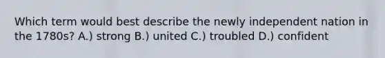 Which term would best describe the newly independent nation in the 1780s? A.) strong B.) united C.) troubled D.) confident