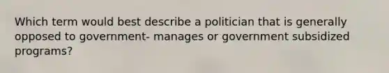 Which term would best describe a politician that is generally opposed to government- manages or government subsidized programs?