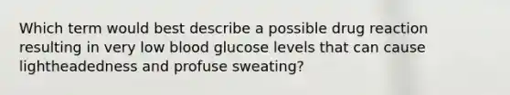 Which term would best describe a possible drug reaction resulting in very low blood glucose levels that can cause lightheadedness and profuse sweating?