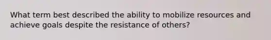 What term best described the ability to mobilize resources and achieve goals despite the resistance of others?